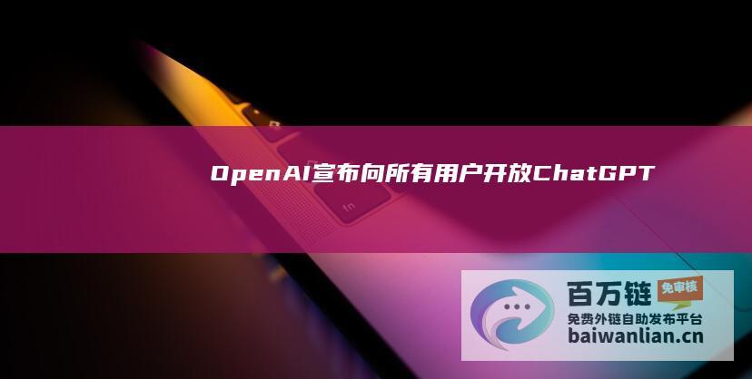 OpenAI宣布向所有用户开放ChatGPT搜索功能|openai|人工智能|谷歌|微软|搜索引擎